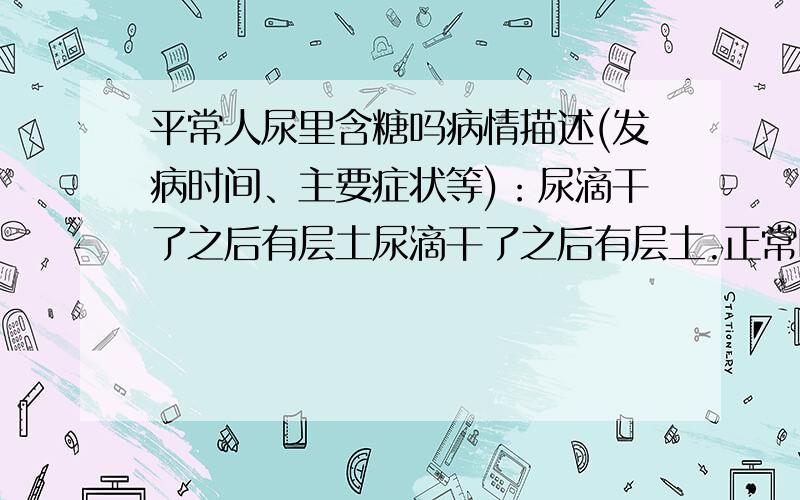 平常人尿里含糖吗病情描述(发病时间、主要症状等)：尿滴干了之后有层土尿滴干了之后有层土.正常吗