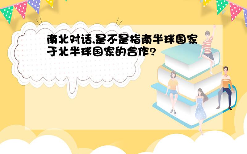 南北对话,是不是指南半球国家于北半球国家的合作?