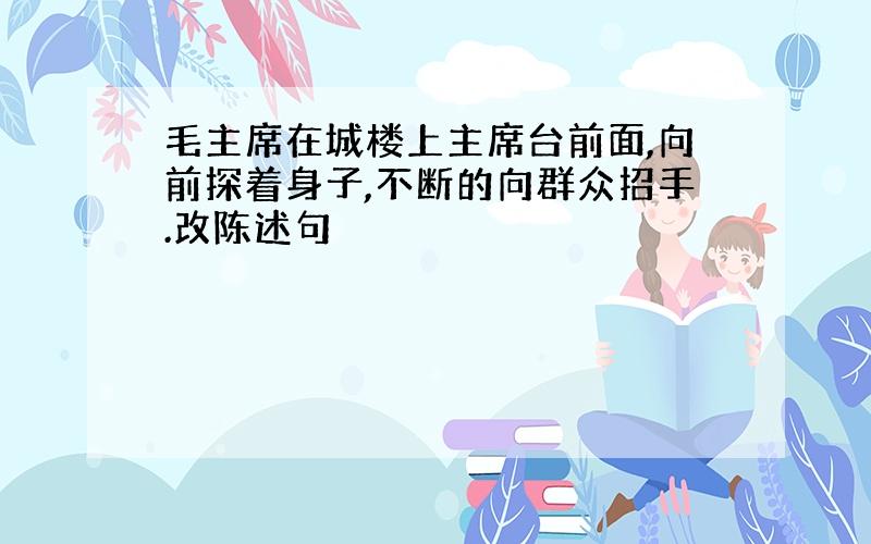 毛主席在城楼上主席台前面,向前探着身子,不断的向群众招手.改陈述句