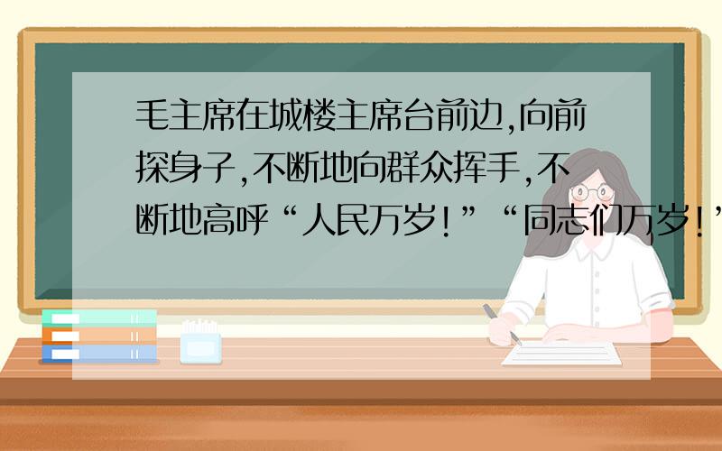 毛主席在城楼主席台前边,向前探身子,不断地向群众挥手,不断地高呼“人民万岁!”“同志们万岁!”