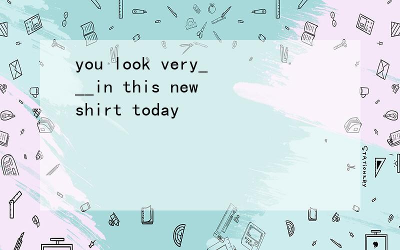 you look very___in this new shirt today