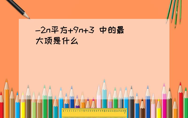 -2n平方+9n+3 中的最大项是什么