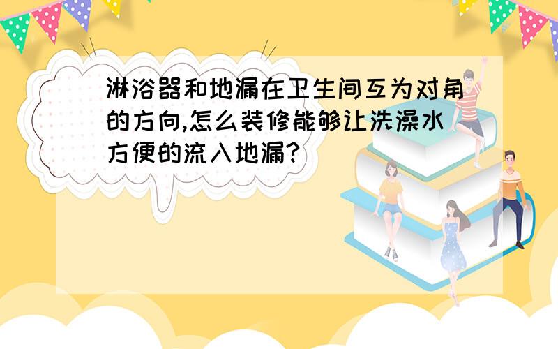 淋浴器和地漏在卫生间互为对角的方向,怎么装修能够让洗澡水方便的流入地漏?