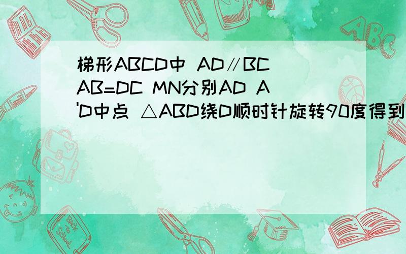 梯形ABCD中 AD∥BC AB=DC MN分别AD A'D中点 △ABD绕D顺时针旋转90度得到△A'B'D 求证：O