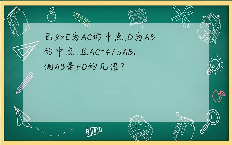 已知E为AC的中点,D为AB的中点,且AC=4/5AB,侧AB是ED的几倍?