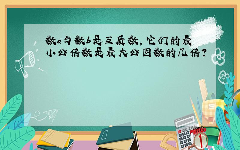 数a与数b是互质数,它们的最小公倍数是最大公因数的几倍?