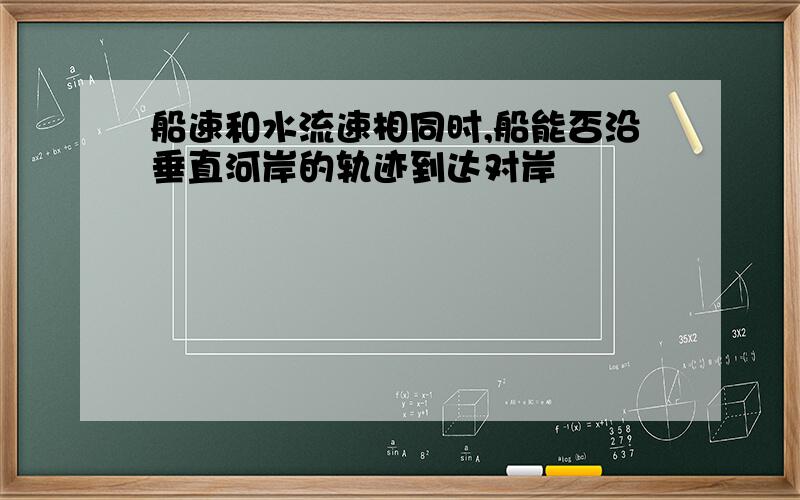 船速和水流速相同时,船能否沿垂直河岸的轨迹到达对岸