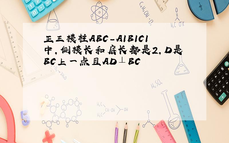 正三棱柱ABC-A1B1C1中,侧棱长和底长都是2,D是BC上一点且AD⊥BC