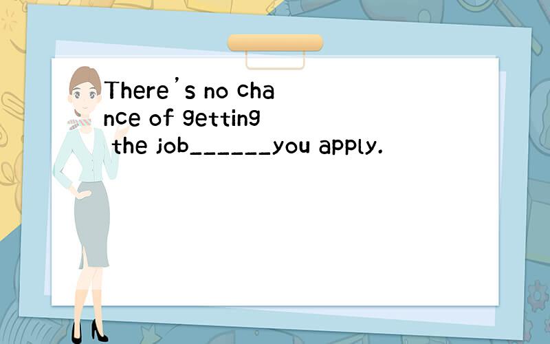 There’s no chance of getting the job______you apply.