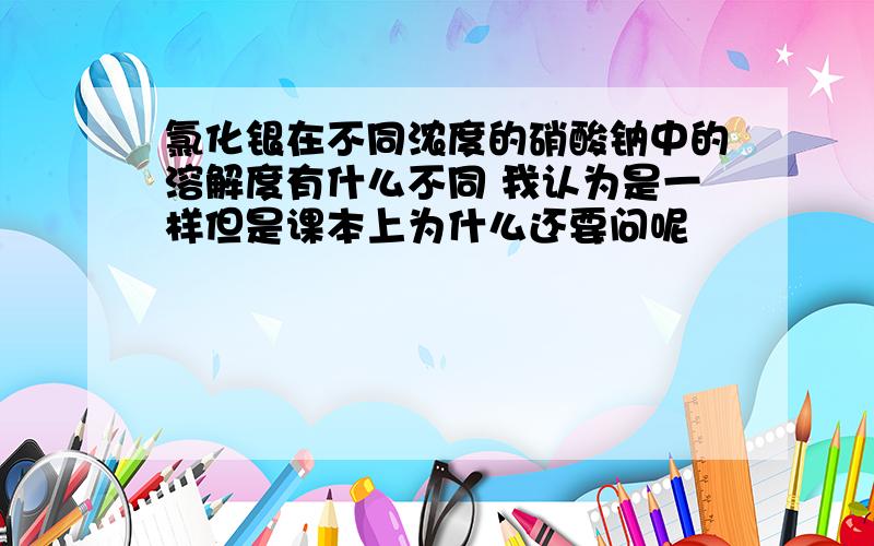 氯化银在不同浓度的硝酸钠中的溶解度有什么不同 我认为是一样但是课本上为什么还要问呢