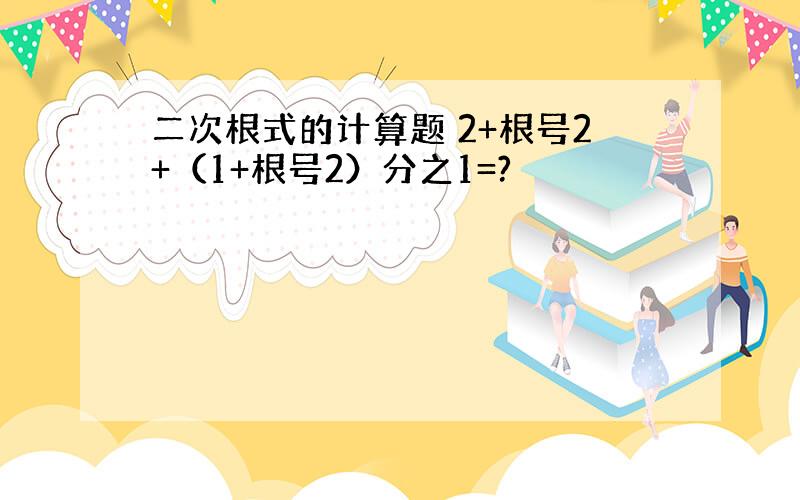 二次根式的计算题 2+根号2+（1+根号2）分之1=?