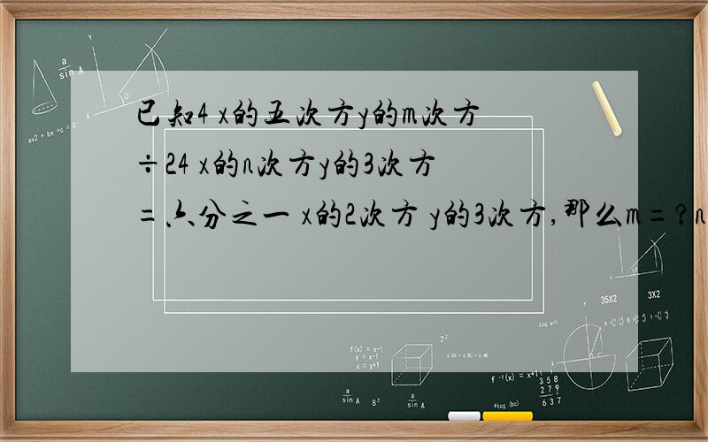 已知4 x的五次方y的m次方÷24 x的n次方y的3次方=六分之一 x的2次方 y的3次方,那么m=?n=?原因?