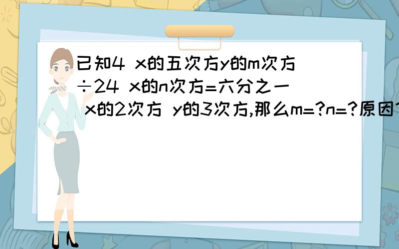 已知4 x的五次方y的m次方÷24 x的n次方=六分之一 x的2次方 y的3次方,那么m=?n=?原因?