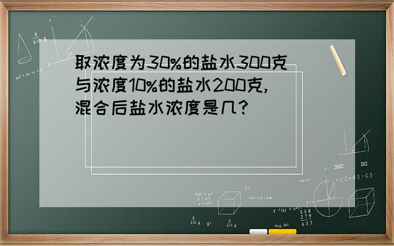 取浓度为30%的盐水300克与浓度10%的盐水200克,混合后盐水浓度是几?