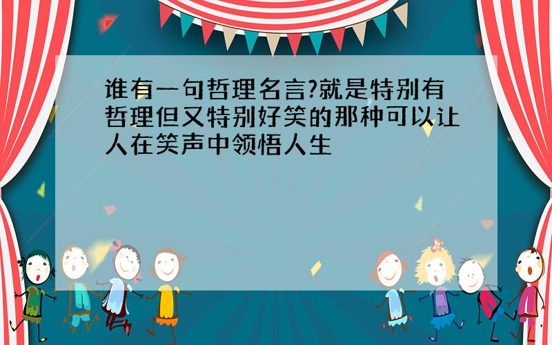 谁有一句哲理名言?就是特别有哲理但又特别好笑的那种可以让人在笑声中领悟人生