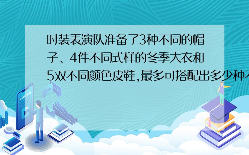 时装表演队准备了3种不同的帽子、4件不同式样的冬季大衣和5双不同颜色皮鞋,最多可搭配出多少种不同的装束?