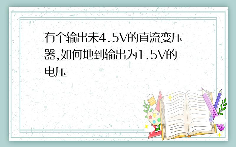 有个输出未4.5V的直流变压器,如何地到输出为1.5V的电压