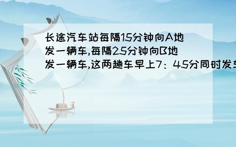 长途汽车站每隔15分钟向A地发一辆车,每隔25分钟向B地发一辆车,这两趟车早上7：45分同时发车,至少经过多