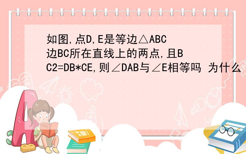 如图,点D,E是等边△ABC边BC所在直线上的两点,且BC2=DB*CE,则∠DAB与∠E相等吗 为什么