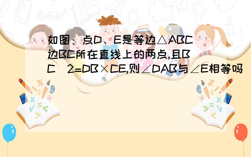 如图：点D、E是等边△ABC边BC所在直线上的两点,且BC^2=DB×CE,则∠DAB与∠E相等吗