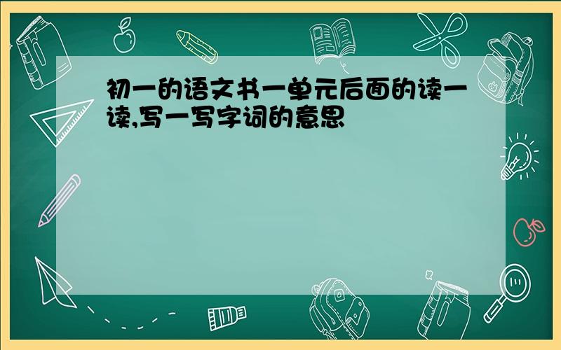 初一的语文书一单元后面的读一读,写一写字词的意思