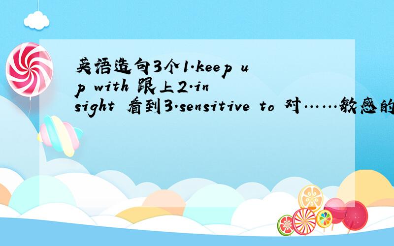 英语造句3个1.keep up with 跟上2.in sight 看到3.sensitive to 对……敏感的造句月