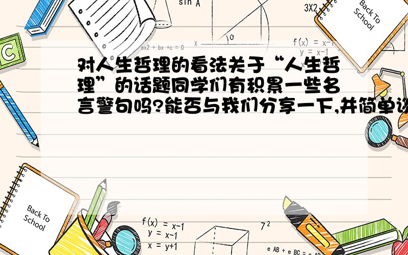 对人生哲理的看法关于“人生哲理”的话题同学们有积累一些名言警句吗?能否与我们分享一下,并简单谈谈你的看法.