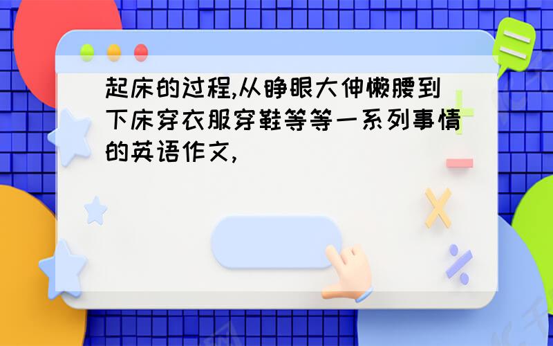 起床的过程,从睁眼大伸懒腰到下床穿衣服穿鞋等等一系列事情的英语作文,