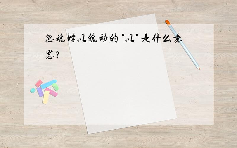 忽魂悸以魄动的“以”是什么意思?