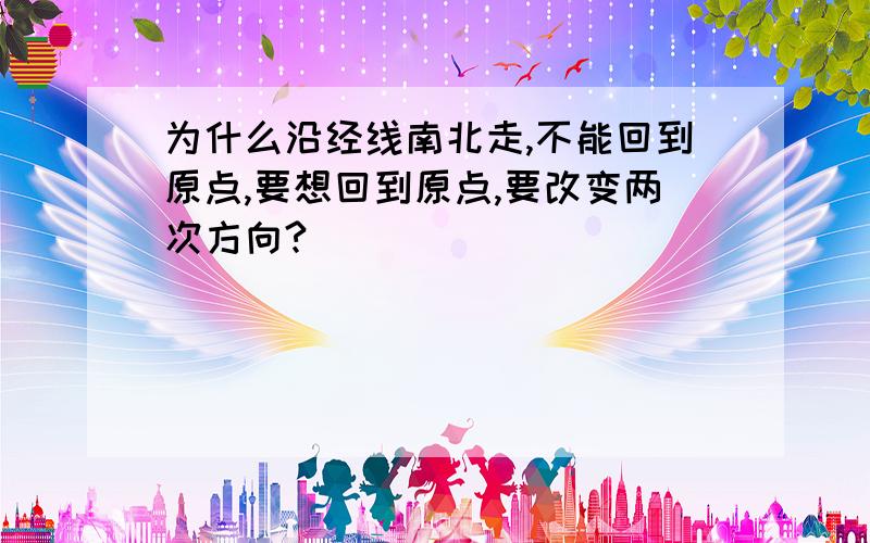 为什么沿经线南北走,不能回到原点,要想回到原点,要改变两次方向?