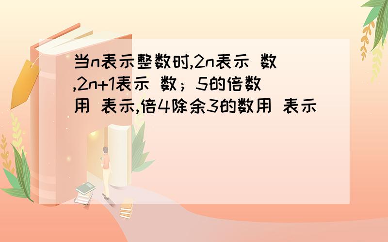 当n表示整数时,2n表示 数,2n+1表示 数；5的倍数用 表示,倍4除余3的数用 表示