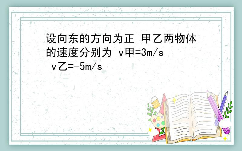 设向东的方向为正 甲乙两物体的速度分别为 v甲=3m/s v乙=-5m/s