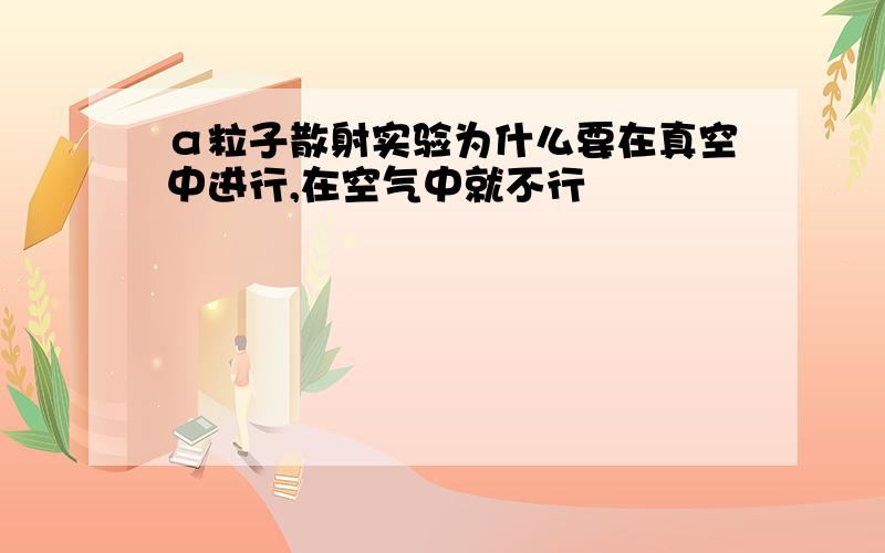 α粒子散射实验为什么要在真空中进行,在空气中就不行