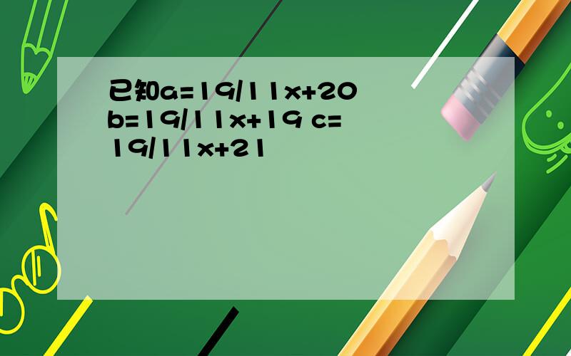 已知a=19/11x+20 b=19/11x+19 c=19/11x+21