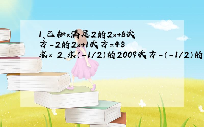 1、已知x满足2的2x+8次方-2的2x+1次方=48 求x 2、求（-1/2）的2009次方-（-1/2）的2008次