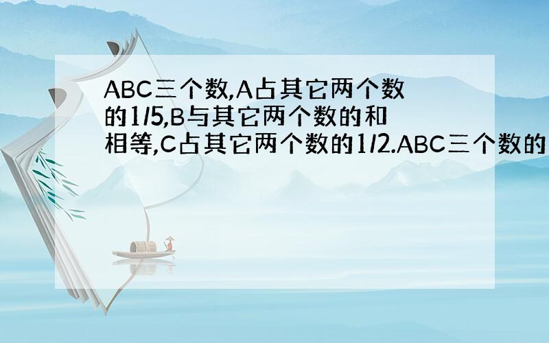 ABC三个数,A占其它两个数的1/5,B与其它两个数的和相等,C占其它两个数的1/2.ABC三个数的比是?最好写过程,