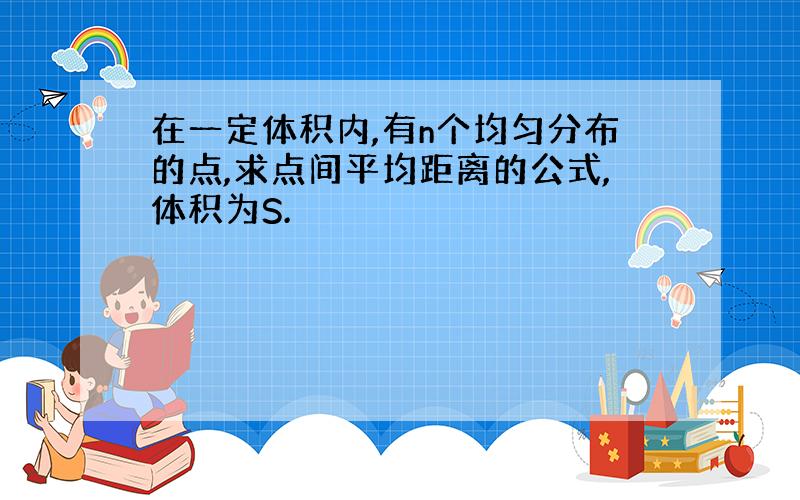 在一定体积内,有n个均匀分布的点,求点间平均距离的公式,体积为S.