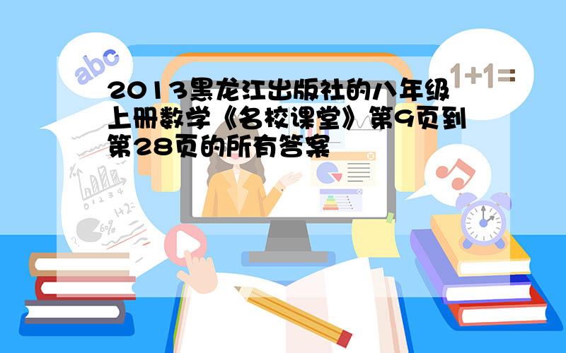 2013黑龙江出版社的八年级上册数学《名校课堂》第9页到第28页的所有答案