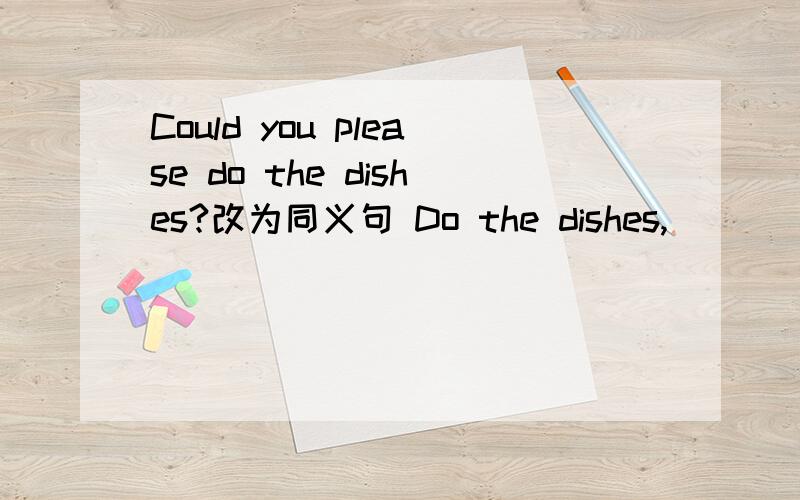 Could you please do the dishes?改为同义句 Do the dishes,____ ____