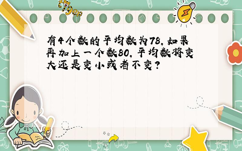 有4个数的平均数为78,如果再加上一个数80,平均数将变大还是变小或者不变?