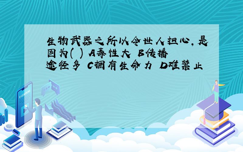 生物武器之所以令世人担心,是因为( ) A毒性大 B传播途径多 C拥有生命力 D难禁止