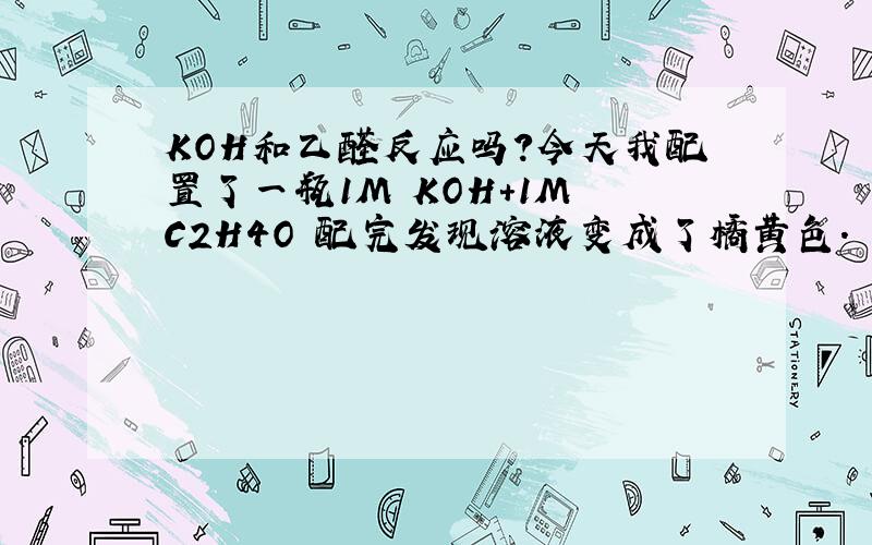 KOH和乙醛反应吗?今天我配置了一瓶1M KOH+1M C2H4O 配完发现溶液变成了橘黄色.