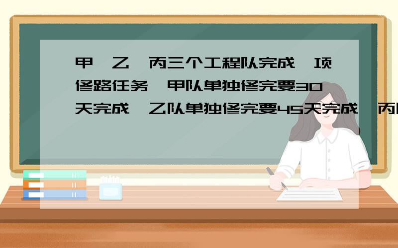 甲、乙、丙三个工程队完成一项修路任务,甲队单独修完要30天完成,乙队单独修完要45天完成,丙队单独修要60