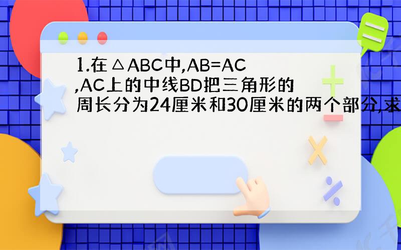 1.在△ABC中,AB=AC,AC上的中线BD把三角形的周长分为24厘米和30厘米的两个部分,求三角形的三边长.