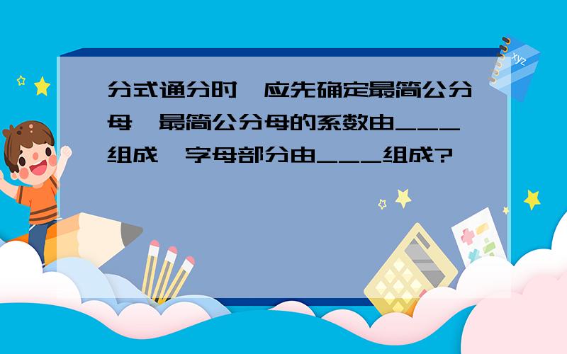 分式通分时,应先确定最简公分母,最简公分母的系数由___组成,字母部分由___组成?