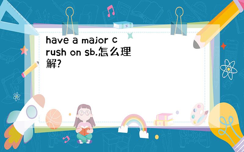 have a major crush on sb.怎么理解?