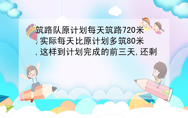 筑路队原计划每天筑路720米,实际每天比原计划多筑80米,这样到计划完成的前三天,还剩