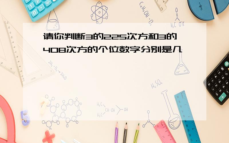 请你判断3的225次方和3的408次方的个位数字分别是几