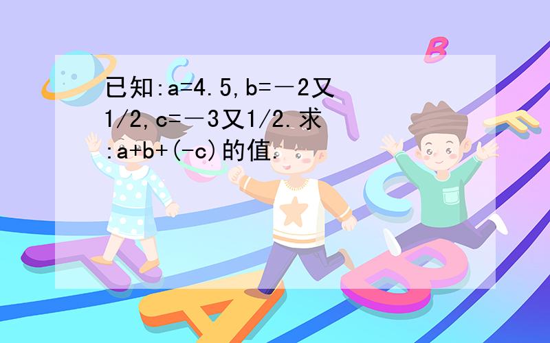 已知:a=4.5,b=－2又1/2,c=－3又1/2.求:a+b+(-c)的值.