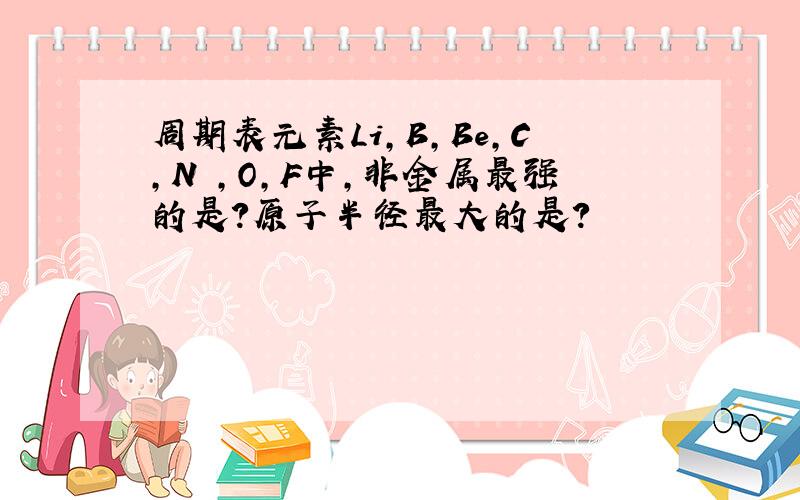 周期表元素Li,B,Be,C,N ,O,F中,非金属最强的是?原子半径最大的是?